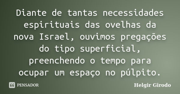 Diante de tantas necessidades espirituais das ovelhas da nova Israel, ouvimos pregações do tipo superficial, preenchendo o tempo para ocupar um espaço no púlpit... Frase de Helgir Girodo.