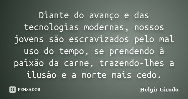 Diante do avanço e das tecnologias modernas, nossos jovens são escravizados pelo mal uso do tempo, se prendendo à paixão da carne, trazendo-lhes a ilusão e a mo... Frase de Helgir Girodo.