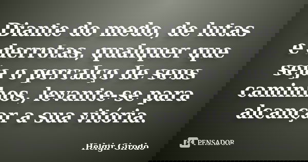 Diante do medo, de lutas e derrotas, qualquer que seja o percalço de seus caminhos, levante-se para alcançar a sua vitória.... Frase de Helgir Girodo.