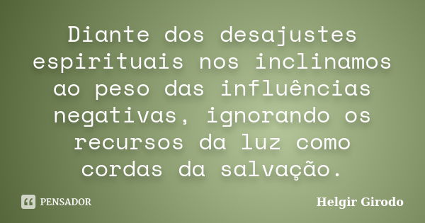 Diante dos desajustes espirituais nos inclinamos ao peso das influências negativas, ignorando os recursos da luz como cordas da salvação.... Frase de Helgir Girodo.