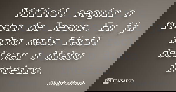 Difícil seguir o rosto de Jesus. Eu já acho mais fácil deixar o diabo inteiro.... Frase de Helgir Girodo.