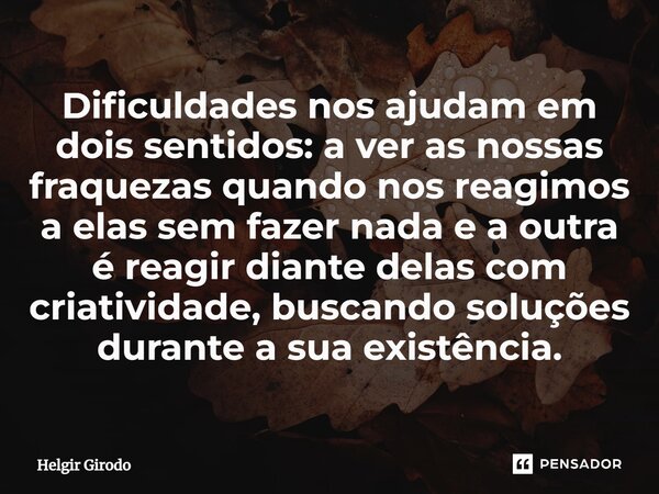 ⁠Dificuldades nos ajudam em dois sentidos: a ver as nossas fraquezas quando nos reagimos a elas sem fazer nada e a outra é reagir diante delas com criatividade,... Frase de Helgir Girodo.