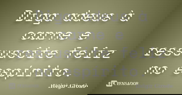 Diga adeus à carne e ressuscite feliz no espírito.... Frase de Helgir Girodo.