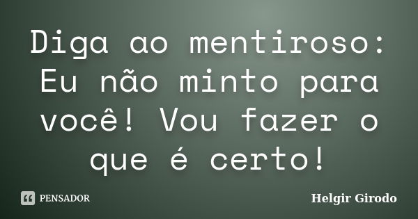 Diga ao mentiroso: Eu não minto para você! Vou fazer o que é certo!... Frase de Helgir Girodo.