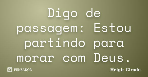 Digo de passagem: Estou partindo para morar com Deus.... Frase de Helgir Girodo.