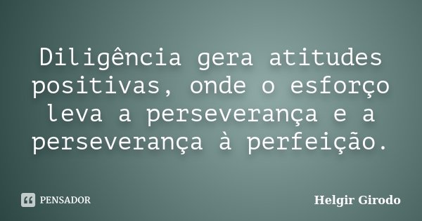 Diligência gera atitudes positivas, onde o esforço leva a perseverança e a perseverança à perfeição.... Frase de Helgir Girodo.