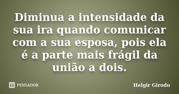 Diminua a intensidade da sua ira quando comunicar com a sua esposa, pois ela é a parte mais frágil da união a dois.... Frase de Helgir Girodo.