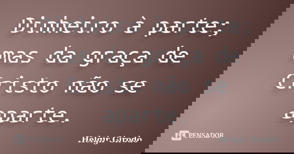 Dinheiro à parte; mas da graça de Cristo não se aparte.... Frase de Helgir Girodo.