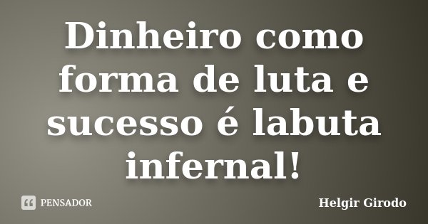 Dinheiro como forma de luta e sucesso é labuta infernal!... Frase de Helgir Girodo.
