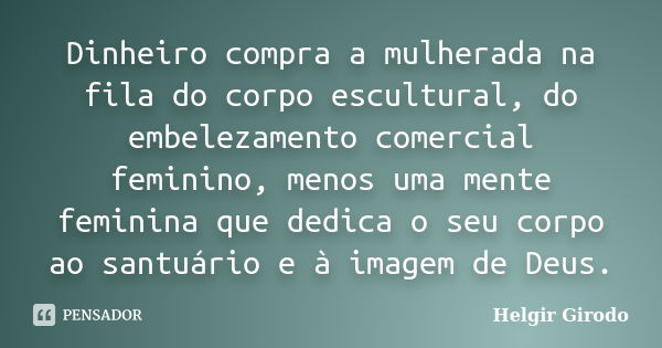 Dinheiro compra a mulherada na fila do corpo escultural, do embelezamento comercial feminino, menos uma mente feminina que dedica o seu corpo ao santuário e à i... Frase de Helgir Girodo.