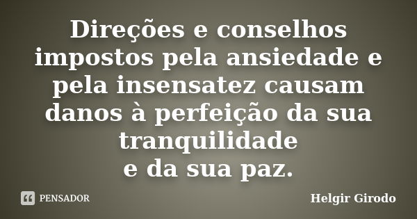 Direções e conselhos impostos pela ansiedade e pela insensatez causam danos à perfeição da sua tranquilidade e da sua paz.... Frase de Helgir Girodo.