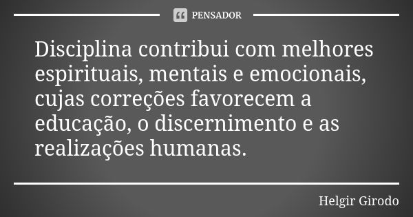 Disciplina contribui com melhores espirituais, mentais e emocionais, cujas correções favorecem a educação, o discernimento e as realizações humanas.... Frase de Helgir Girodo.