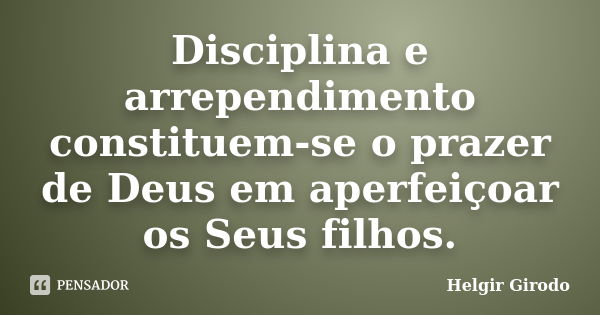 Disciplina e arrependimento constituem-se o prazer de Deus em aperfeiçoar os Seus filhos.... Frase de Helgir Girodo.