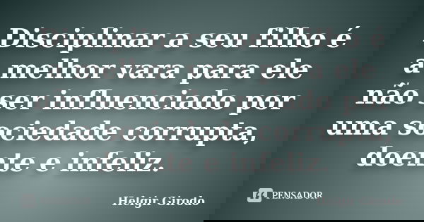 Disciplinar a seu filho é a melhor vara para ele não ser influenciado por uma sociedade corrupta, doente e infeliz.... Frase de Helgir Girodo.