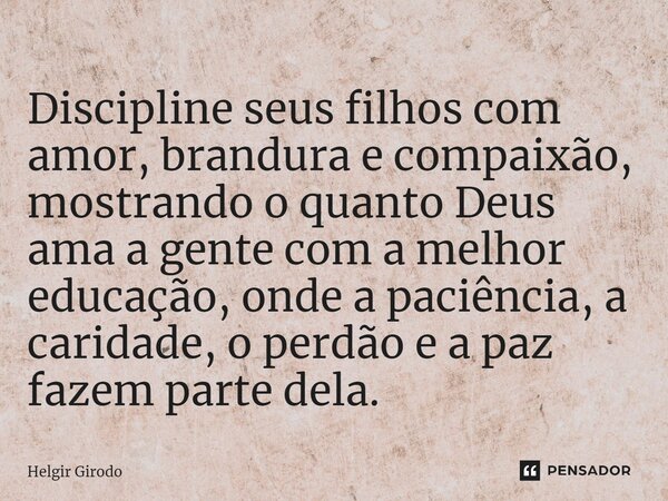 ⁠Discipline seus filhos com amor, brandura e compaixão, mostrando o quanto Deus ama a gente com a melhor educação, onde a paciência, a caridade, o perdão e a pa... Frase de Helgir Girodo.
