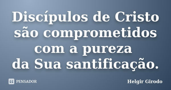 Discípulos de Cristo são comprometidos com a pureza da Sua santificação.... Frase de Helgir Girodo.