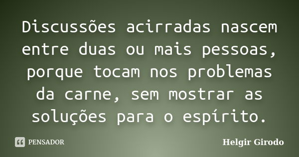 Discussões acirradas nascem entre duas ou mais pessoas, porque tocam nos problemas da carne, sem mostrar as soluções para o espírito.... Frase de Helgir Girodo.