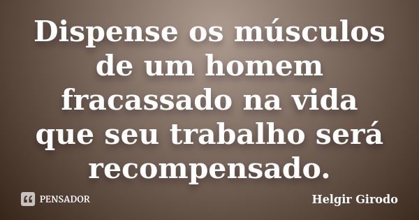 Dispense os músculos de um homem fracassado na vida que seu trabalho será recompensado.... Frase de Helgir Girodo.