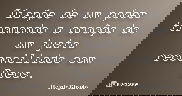 Dispõe de um poder tremendo a oração de um justo reconciliado com Deus.... Frase de Helgir Girodo.