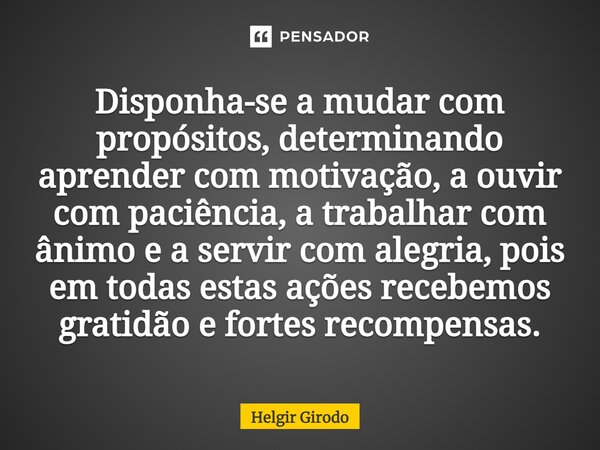 Disponha-se a mudar com propósitos, determinando aprender com motivação, a ouvir com paciência, a trabalhar com ânimo e a servir com alegria, pois em todas est... Frase de Helgir Girodo.