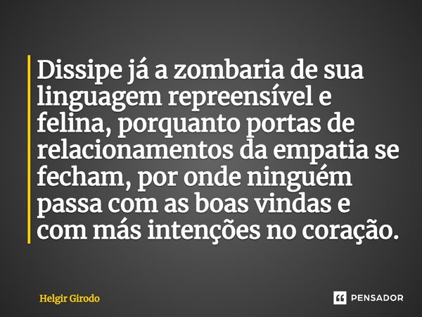 ⁠Dissipe já a zombaria de sua linguagem repreensível e felina, porquanto portas de relacionamentos da empatia se fecham, por onde ninguém passa com as boas vind... Frase de Helgir Girodo.