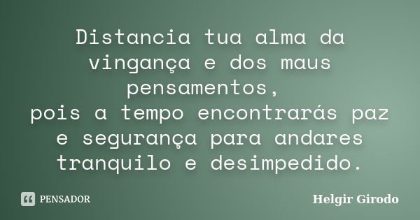 Distancia tua alma da vingança e dos maus pensamentos, pois a tempo encontrarás paz e segurança para andares tranquilo e desimpedido.... Frase de Helgir Girodo.