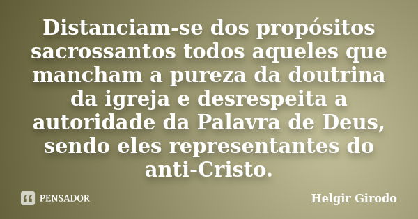 Distanciam-se dos propósitos sacrossantos todos aqueles que mancham a pureza da doutrina da igreja e desrespeita a autoridade da Palavra de Deus, sendo eles rep... Frase de Helgir Girodo.