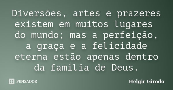 Diversões, artes e prazeres existem em muitos lugares do mundo; mas a perfeição, a graça e a felicidade eterna estão apenas dentro da família de Deus.... Frase de Helgir Girodo.