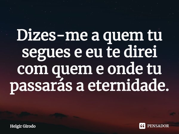 ⁠Dizes-me a quem tu segues e eu te direi com quem e onde tu passarás a eternidade.... Frase de Helgir Girodo.