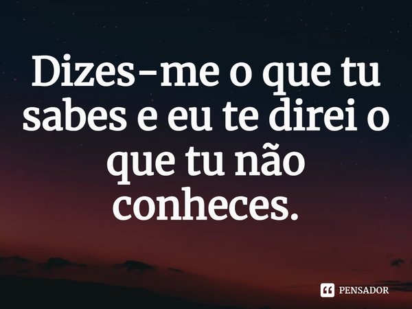 ⁠Dizes-me o que tu sabes e eu te direi o que tu não conheces.... Frase de Helgir Girodo.