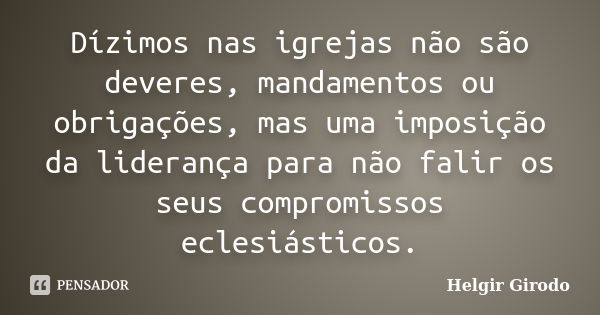 Dízimos nas igrejas não são deveres, mandamentos ou obrigações, mas uma imposição da liderança para não falir os seus compromissos eclesiásticos.... Frase de Helgir Girodo.