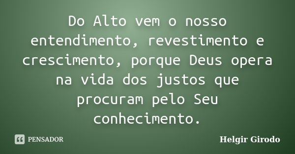 Do Alto vem o nosso entendimento, revestimento e crescimento, porque Deus opera na vida dos justos que procuram pelo Seu conhecimento.... Frase de Helgir Girodo.