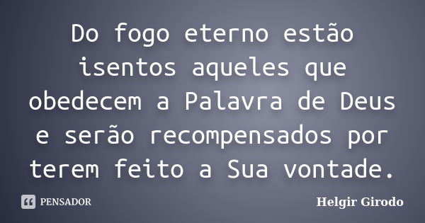 Do fogo eterno estão isentos aqueles que obedecem a Palavra de Deus e serão recompensados por terem feito a Sua vontade.... Frase de Helgir Girodo.