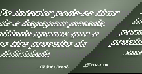 Do interior pode-se tirar toda a bagagem pesada, permitindo apenas que o próximo tire proveito da sua felicidade.... Frase de Helgir Girodo.