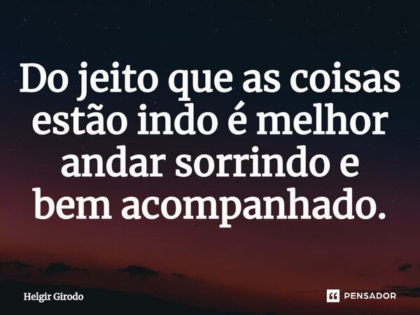 ⁠Do jeito que as coisas estão indo é melhor andar sorrindo e bem acompanhado.... Frase de Helgir Girodo.