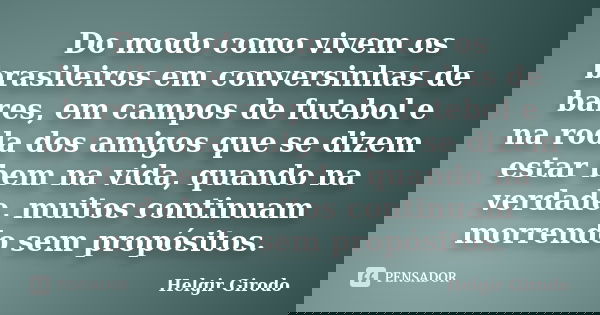 Do modo como vivem os brasileiros em conversinhas de bares, em campos de futebol e na roda dos amigos que se dizem estar bem na vida, quando na verdade, muitos ... Frase de Helgir Girodo.
