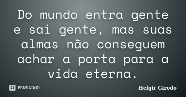 Do mundo entra gente e sai gente, mas suas almas não conseguem achar a porta para a vida eterna.... Frase de Helgir Girodo.