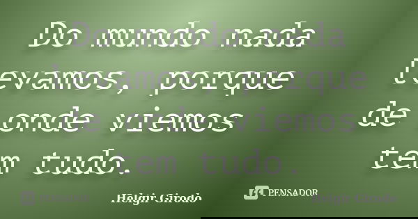Do mundo nada levamos, porque de onde viemos tem tudo.... Frase de Helgir Girodo.