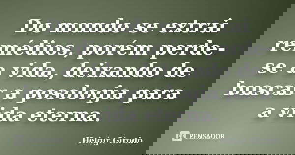 Do mundo se extrai remédios, porém perde-se a vida, deixando de buscar a posologia para a vida eterna.... Frase de Helgir Girodo.