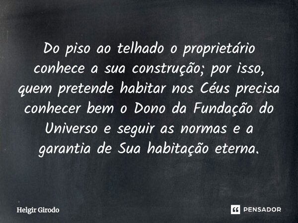 Do piso ao telhado o proprietário conhece a sua construção; por isso, quem pretende habitar nos Céus precisa conhecer bem o Dono da Fundação do Universo e segu... Frase de Helgir Girodo.