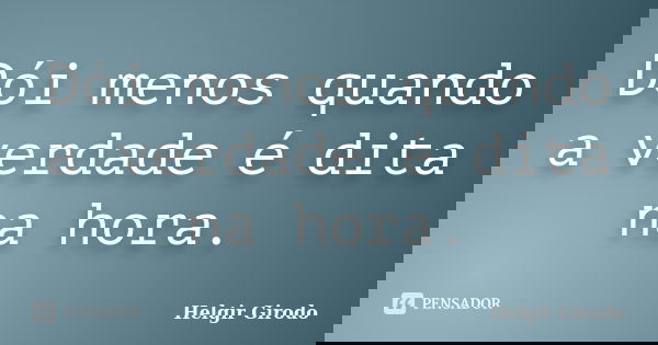 Dói menos quando a verdade é dita na hora.... Frase de Helgir Girodo.