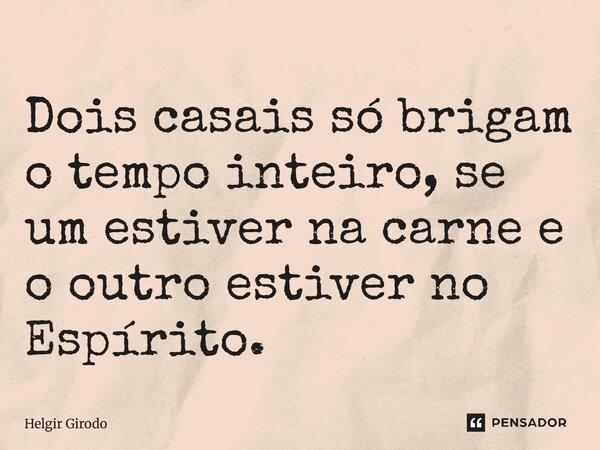 ⁠Dois casais só brigam o tempo inteiro, se um estiver na carne e o outro estiver no Espírito.... Frase de Helgir Girodo.