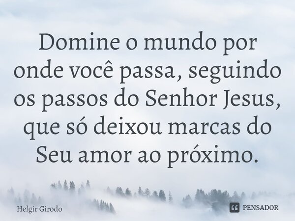 ⁠Domine o mundo por onde você passa, seguindo os passos do Senhor Jesus, que só deixou marcas do Seu amor ao próximo.... Frase de Helgir Girodo.