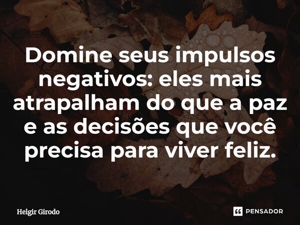 ⁠Domine seus impulsos negativos: eles mais atrapalham do que a paz e as decisões que você precisa para viver feliz.... Frase de Helgir Girodo.