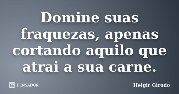 Domine suas fraquezas, apenas cortando aquilo que atrai a sua carne.... Frase de Helgir Girodo.