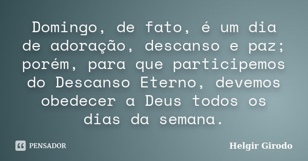 Domingo, de fato, é um dia de adoração, descanso e paz; porém, para que participemos do Descanso Eterno, devemos obedecer a Deus todos os dias da semana.... Frase de Helgir Girodo.