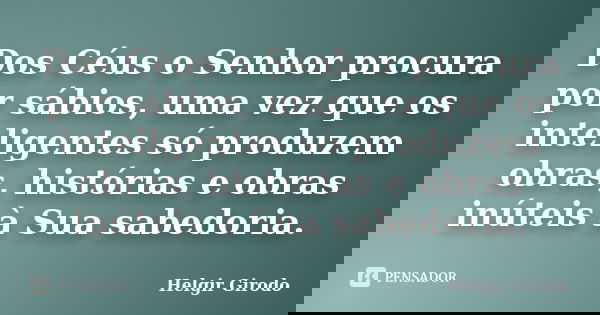 Dos Céus o Senhor procura por sábios, uma vez que os inteligentes só produzem obras, histórias e obras inúteis à Sua sabedoria.... Frase de Helgir Girodo.