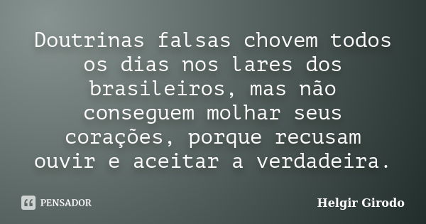 Doutrinas falsas chovem todos os dias nos lares dos brasileiros, mas não conseguem molhar seus corações, porque recusam ouvir e aceitar a verdadeira.... Frase de Helgir Girodo.