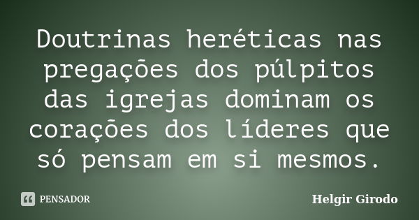 Doutrinas heréticas nas pregações dos púlpitos das igrejas dominam os corações dos líderes que só pensam em si mesmos.... Frase de Helgir Girodo.