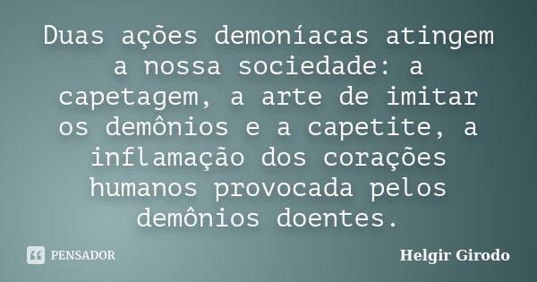 Duas ações demoníacas atingem a nossa sociedade: a capetagem, a arte de imitar os demônios e a capetite, a inflamação dos corações humanos provocada pelos demôn... Frase de Helgir Girodo.